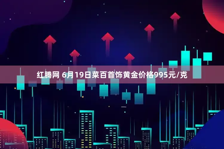 红腾网 6月19日菜百首饰黄金价格995元/克