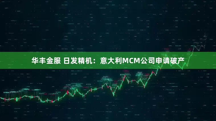 华丰金服 日发精机：意大利MCM公司申请破产