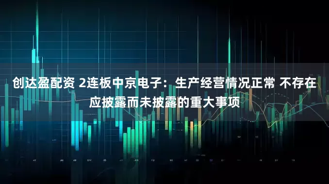 创达盈配资 2连板中京电子：生产经营情况正常 不存在应披露而未披露的重大事项