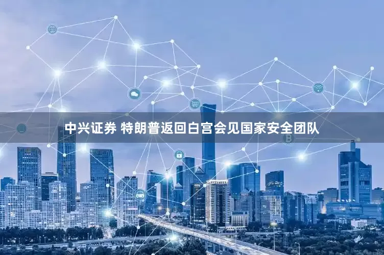 中兴证券 特朗普返回白宫会见国家安全团队
