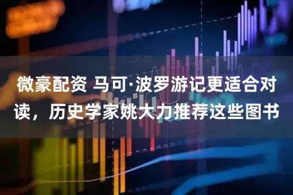 微豪配资 马可·波罗游记更适合对读，历史学家姚大力推荐这些图书