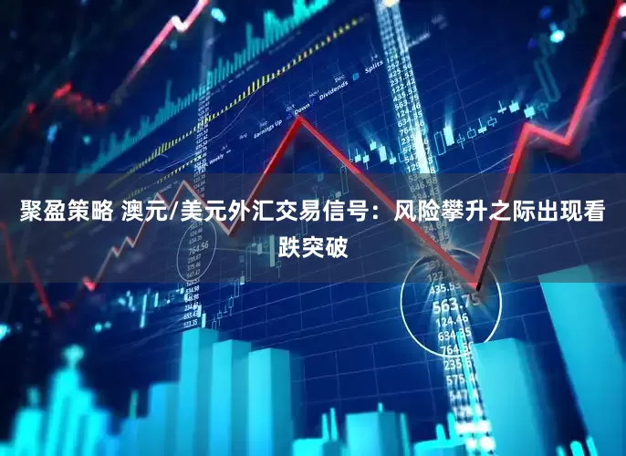 聚盈策略 澳元/美元外汇交易信号：风险攀升之际出现看跌突破