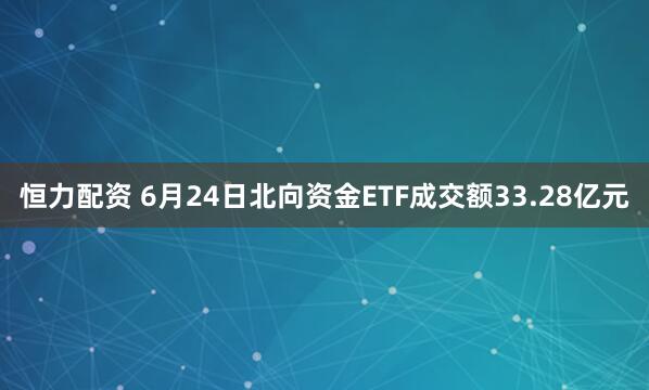 恒力配资 6月24日北向资金ETF成交额33.28亿元