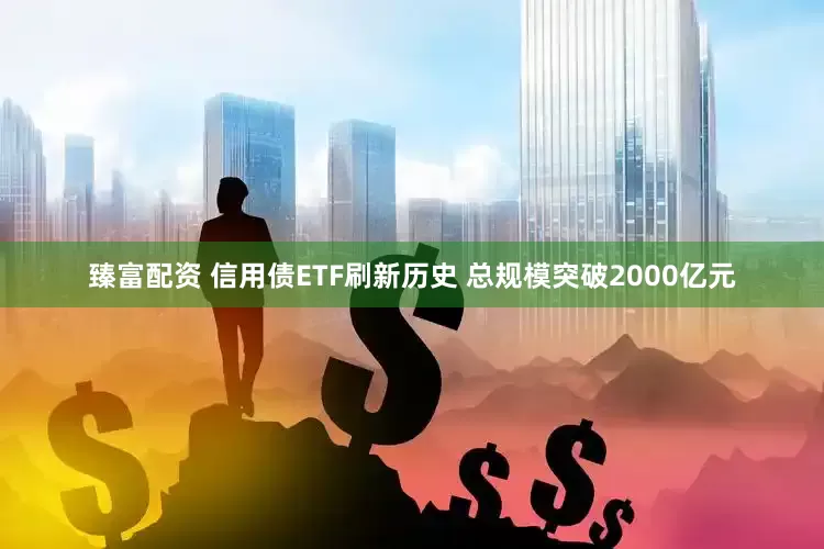 臻富配资 信用债ETF刷新历史 总规模突破2000亿元