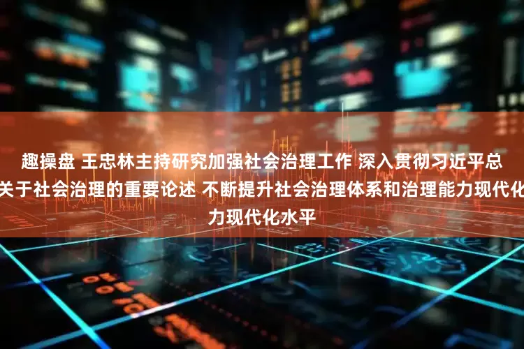 趣操盘 王忠林主持研究加强社会治理工作 深入贯彻习近平总书记关于社会治理的重要论述 不断提升社会治理体系和治理能力现代化水平