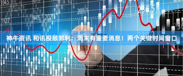 神牛资讯 和讯投顾郭利：周末有重要消息！两个关键时间窗口