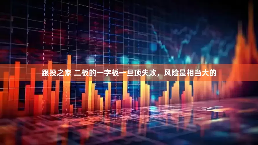 跟投之家 二板的一字板一旦顶失败，风险是相当大的