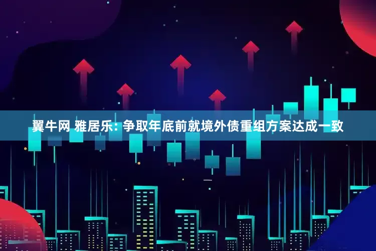 翼牛网 雅居乐: 争取年底前就境外债重组方案达成一致