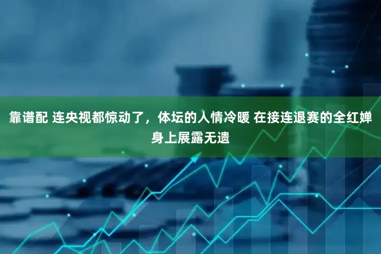 靠谱配 连央视都惊动了，体坛的人情冷暖 在接连退赛的全红婵身上展露无遗