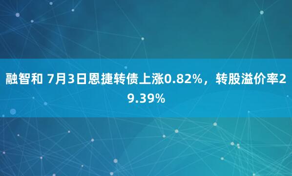 融智和 7月3日恩捷转债上涨0.82%，转股溢价率29.39%
