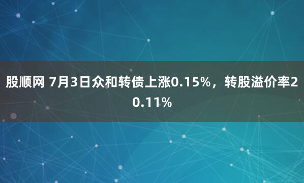 股顺网 7月3日众和转债上涨0.15%，转股溢价率20.11%