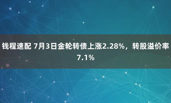 钱程速配 7月3日金轮转债上涨2.28%，转股溢价率7.1%