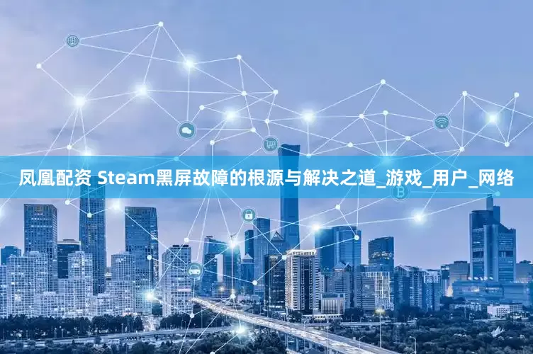 凤凰配资 Steam黑屏故障的根源与解决之道_游戏_用户_网络