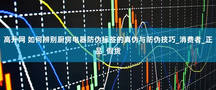 高升网 如何辨别厨房电器防伪标签的真伪与防伪技巧_消费者_正品_假货
