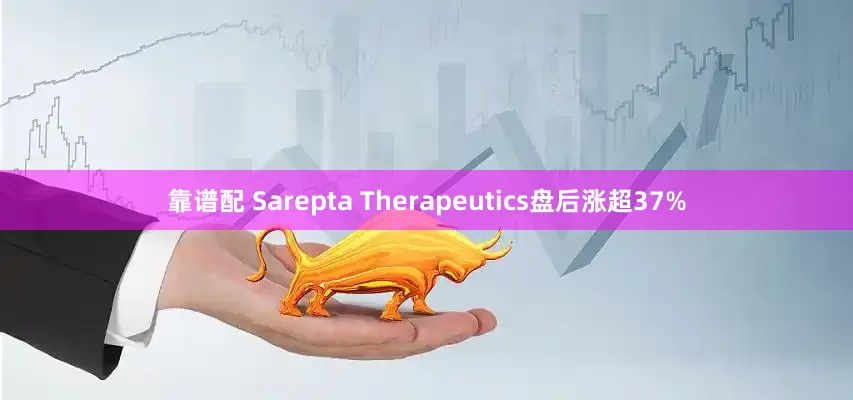 靠谱配 Sarepta Therapeutics盘后涨超37%