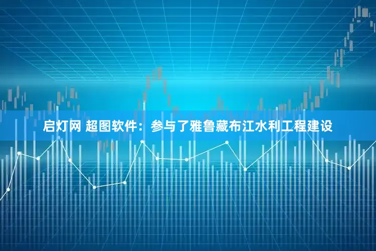 启灯网 超图软件：参与了雅鲁藏布江水利工程建设