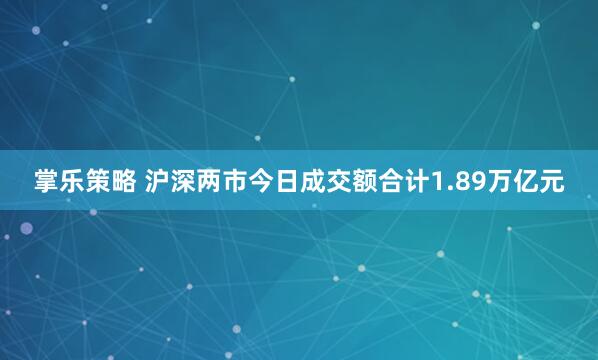 掌乐策略 沪深两市今日成交额合计1.89万亿元