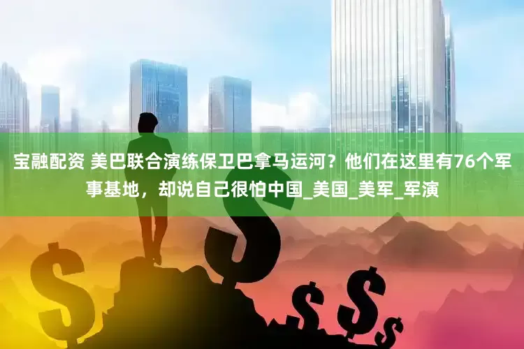 宝融配资 美巴联合演练保卫巴拿马运河？他们在这里有76个军事基地，却说自己很怕中国_美国_美军_军演