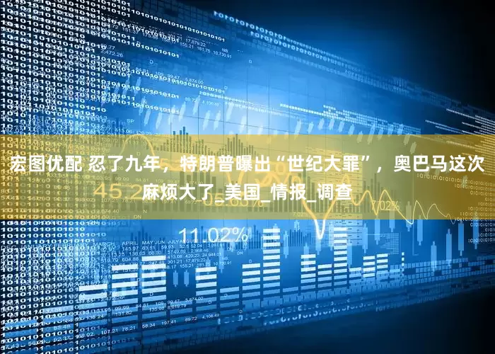 宏图优配 忍了九年，特朗普曝出“世纪大罪”，奥巴马这次麻烦大了_美国_情报_调查