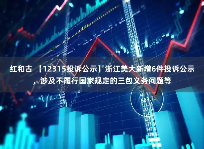 红和古 【12315投诉公示】浙江美大新增6件投诉公示，涉及不履行国家规定的三包义务问题等