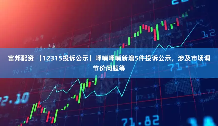 富邦配资 【12315投诉公示】呷哺呷哺新增5件投诉公示，涉及市场调节价问题等