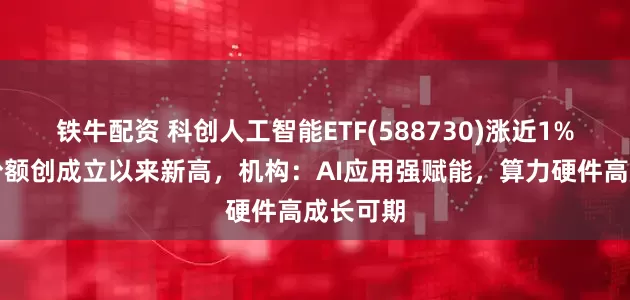 铁牛配资 科创人工智能ETF(588730)涨近1%，最新份额创成立以来新高，机构：AI应用强赋能，算力硬件高成长可期