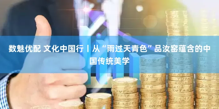 数魅优配 文化中国行丨从“雨过天青色”品汝窑蕴含的中国传统美学