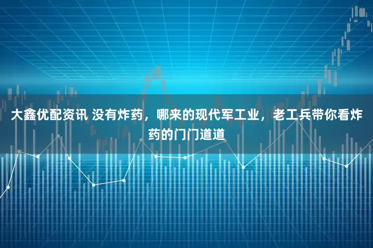 大鑫优配资讯 没有炸药，哪来的现代军工业，老工兵带你看炸药的门门道道