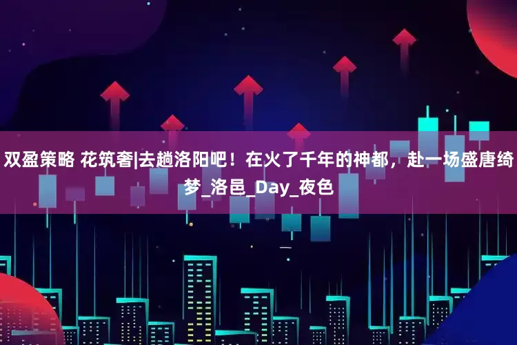 双盈策略 花筑奢|去趟洛阳吧！在火了千年的神都，赴一场盛唐绮梦_洛邑_Day_夜色