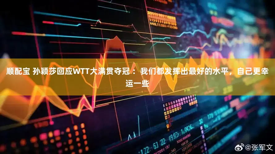 顺配宝 孙颖莎回应WTT大满贯夺冠 ：我们都发挥出最好的水平，自己更幸运一些