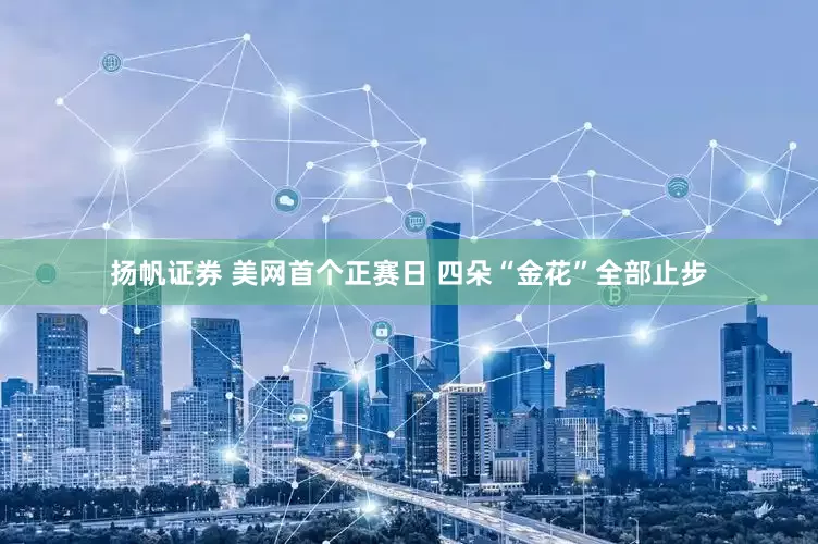 扬帆证券 美网首个正赛日 四朵“金花”全部止步