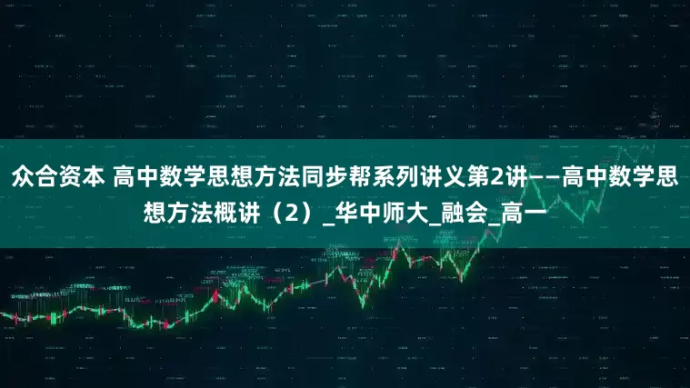 众合资本 高中数学思想方法同步帮系列讲义第2讲——高中数学思想方法概讲（2）_华中师大_融会_高一