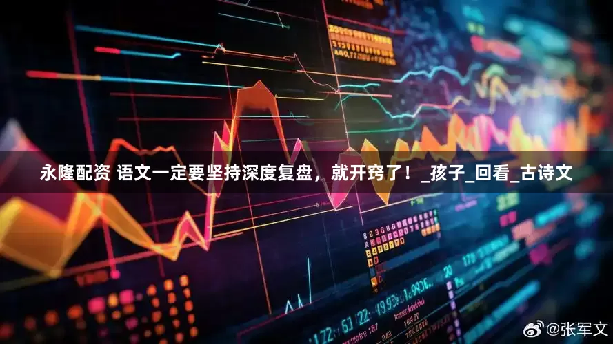 永隆配资 语文一定要坚持深度复盘，就开窍了！_孩子_回看_古诗文