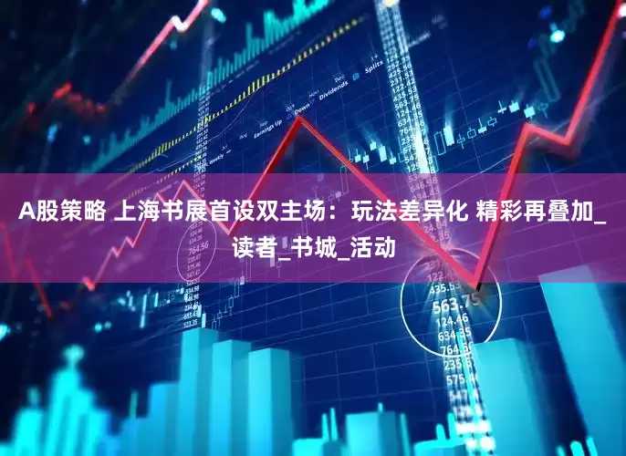 A股策略 上海书展首设双主场：玩法差异化 精彩再叠加_读者_书城_活动