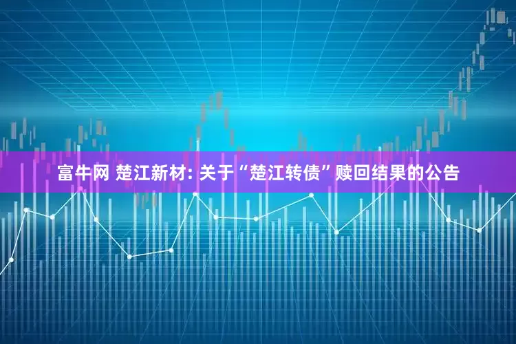 富牛网 楚江新材: 关于“楚江转债”赎回结果的公告