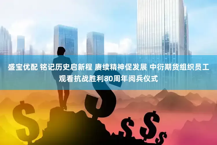 盛宝优配 铭记历史启新程 赓续精神促发展 中衍期货组织员工观看抗战胜利80周年阅兵仪式