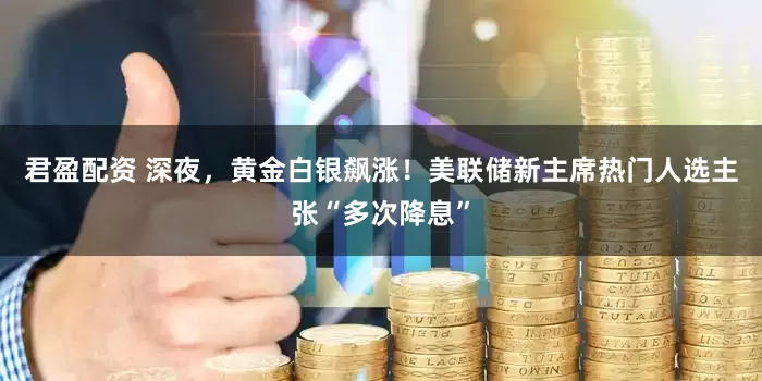 君盈配资 深夜，黄金白银飙涨！美联储新主席热门人选主张“多次降息”