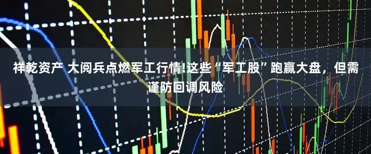 祥乾资产 大阅兵点燃军工行情!这些“军工股”跑赢大盘，但需谨防回调风险
