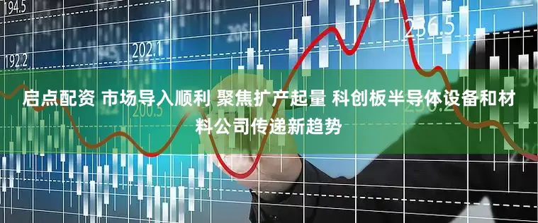 启点配资 市场导入顺利 聚焦扩产起量 科创板半导体设备和材料公司传递新趋势