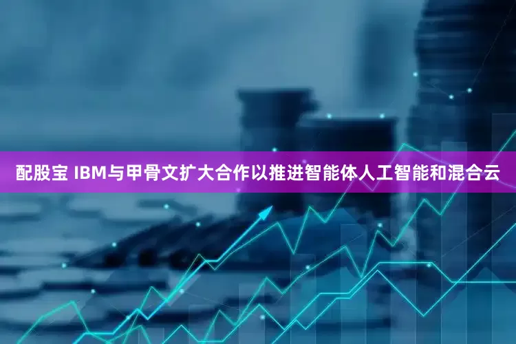 配股宝 IBM与甲骨文扩大合作以推进智能体人工智能和混合云