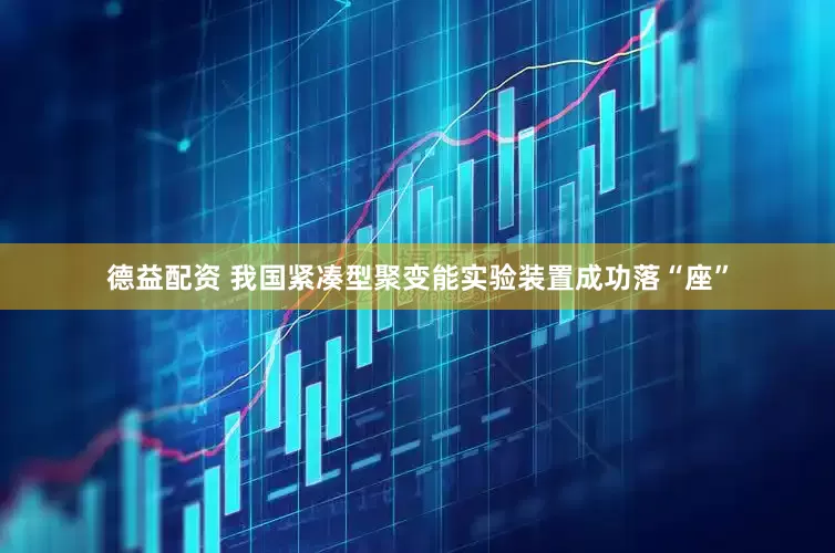 德益配资 我国紧凑型聚变能实验装置成功落“座”