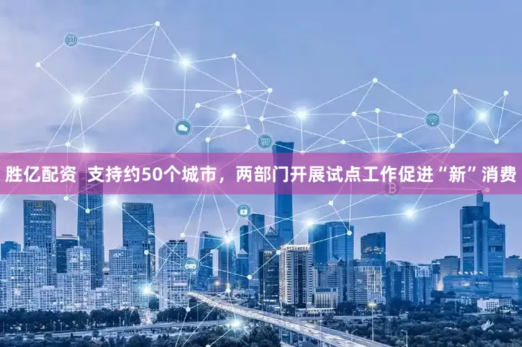 胜亿配资  支持约50个城市，两部门开展试点工作促进“新”消费