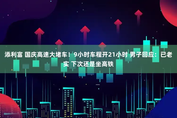 添利富 国庆高速大堵车！9小时车程开21小时 男子回应：已老实 下次还是坐高铁