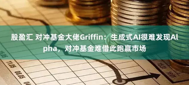 股盈汇 对冲基金大佬Griffin：生成式AI很难发现Alpha，对冲基金难借此跑赢市场