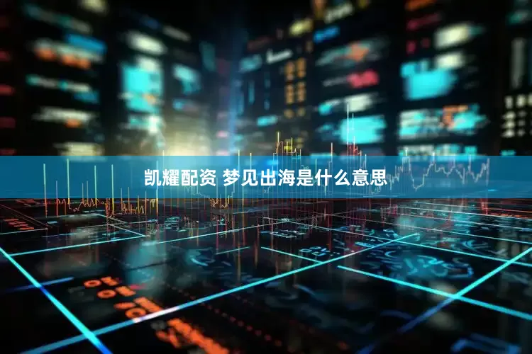 凯耀配资 梦见出海是什么意思