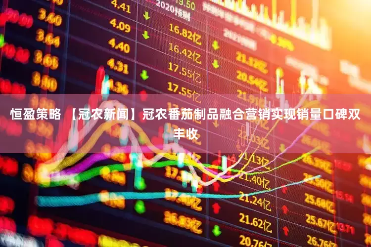 恒盈策略 【冠农新闻】冠农番茄制品融合营销实现销量口碑双丰收