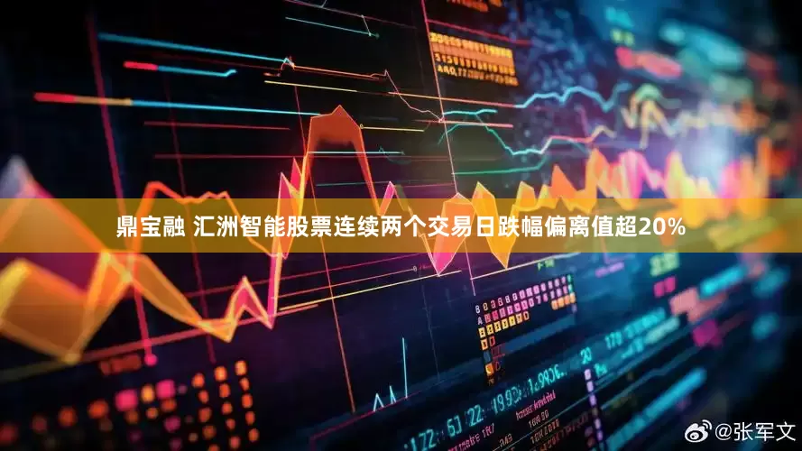 鼎宝融 汇洲智能股票连续两个交易日跌幅偏离值超20%