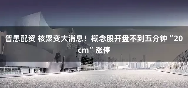 普患配资 核聚变大消息！概念股开盘不到五分钟“20cm”涨停