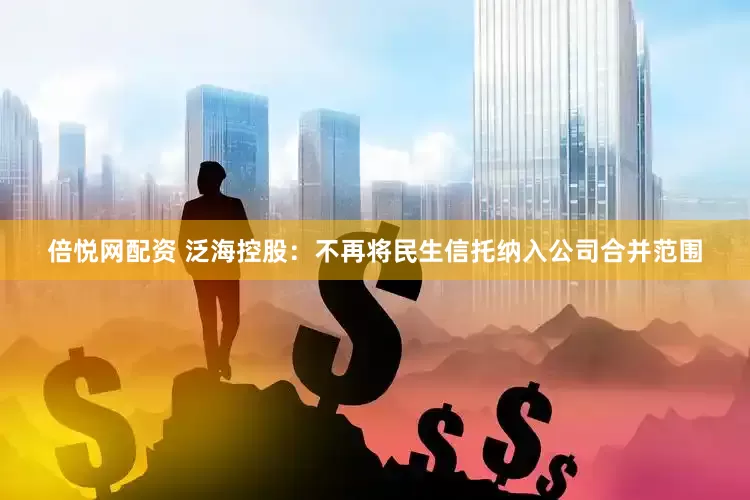倍悦网配资 泛海控股：不再将民生信托纳入公司合并范围