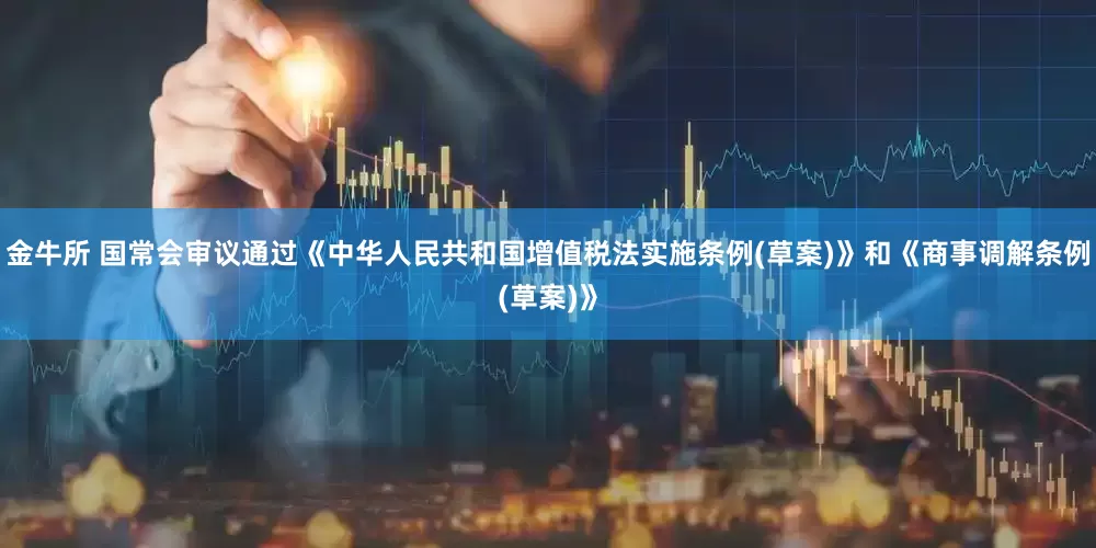 金牛所 国常会审议通过《中华人民共和国增值税法实施条例(草案)》和《商事调解条例(草案)》